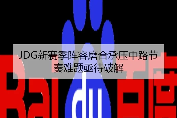 JDG新赛季阵容磨合承压中路节奏难题亟待破解