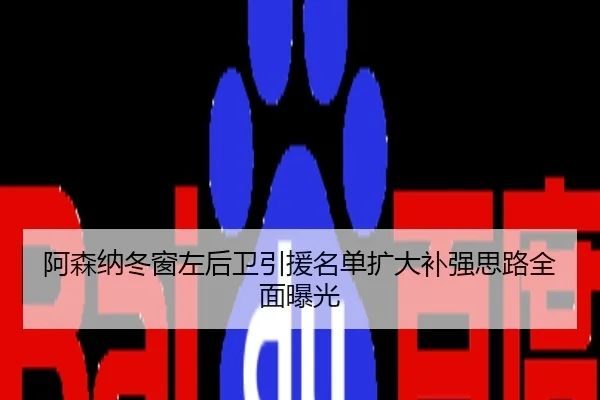 阿森纳冬窗左后卫引援名单扩大补强思路全面曝光