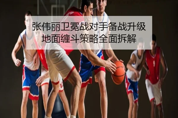 张伟丽卫冕战对手备战升级 地面缠斗策略全面拆解